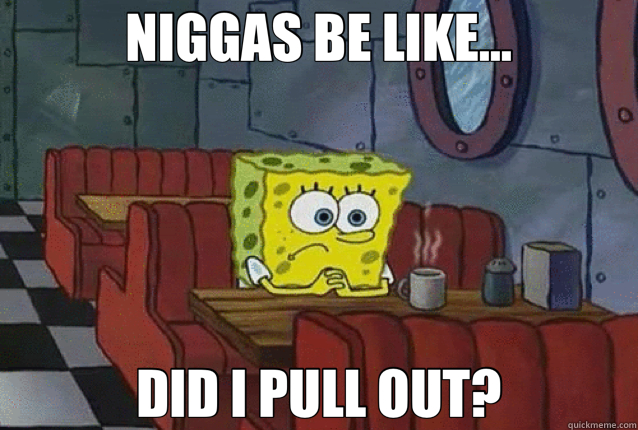 NIGGAS BE LIKE... DID I PULL OUT?  