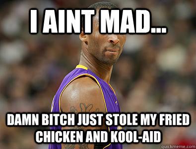 i aint mad... damn bitch just stole my fried chicken and kool-aid  