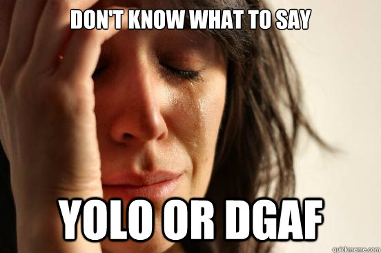 don't know what to say yolo or dgaf - don't know what to say yolo or dgaf  First World Problems