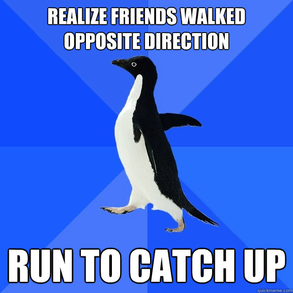 Realize friends walked 
opposite direction run to catch up  Socially Awkward Penguin