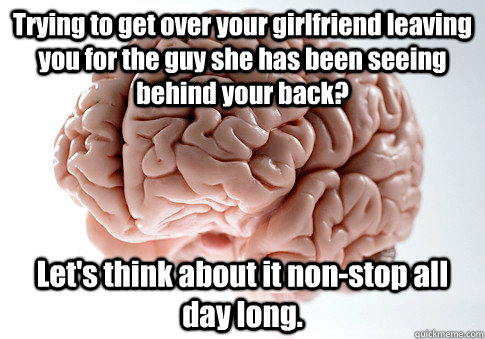 Trying to get over your girlfriend leaving you for the guy she has been seeing behind your back? Let's think about it non-stop all day long.  Scumbag Brain