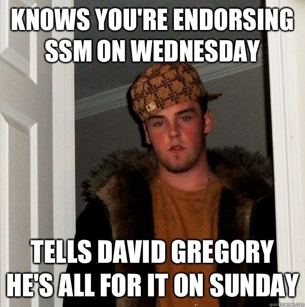 Knows you're endorsing SSM on Wednesday Tells David Gregory he's all for it on Sunday  Scumbag Steve