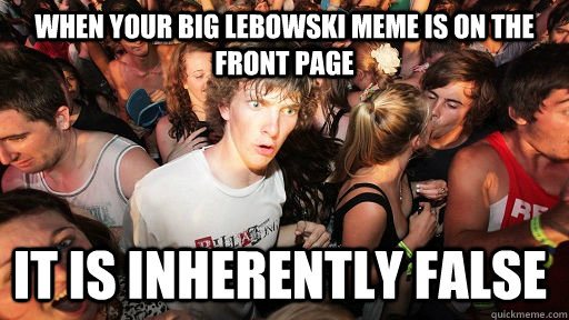 When your Big Lebowski meme is on the front page it is inherently false  Sudden Clarity Clarence