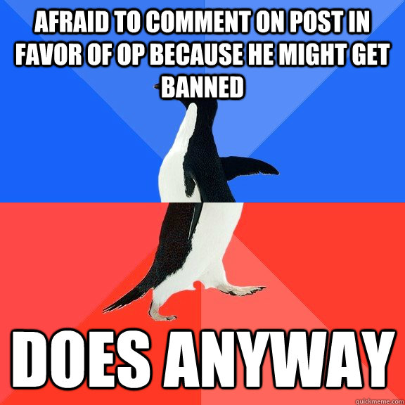 Afraid to comment on post in favor of OP because he might get banned DOES ANYWAY  Socially Awkward Awesome Penguin
