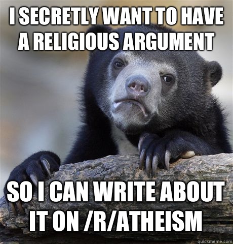 I secretly want to have a religious argument So I can write about it on /r/atheism  Confession Bear
