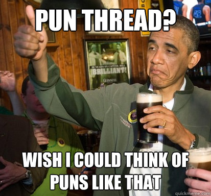 pun thread? wish I could think of puns like that  Upvote Obama
