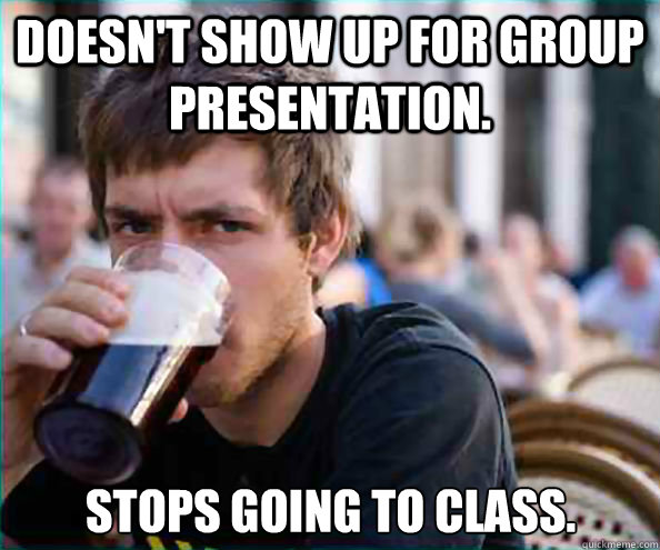 Doesn't show up for group presentation. Stops going to class.  Lazy College Senior