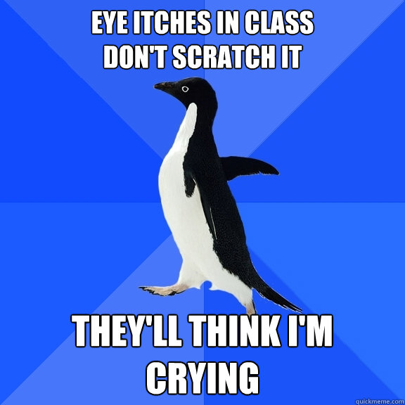 Eye itches in class
don't scratch it they'll think i'm
crying  Socially Awkward Penguin