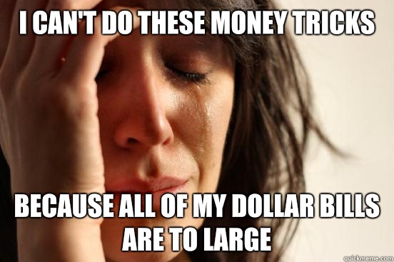 I can't do these money tricks Because all of my dollar bills are to large  First World Problems