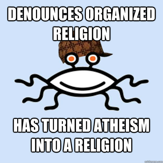 Denounces Organized religion Has Turned Atheism into a religion  Scumbag rAtheism