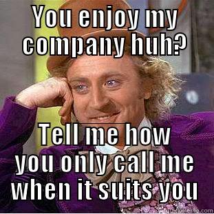 YOU ENJOY MY COMPANY HUH? TELL ME HOW YOU ONLY CALL ME WHEN IT SUITS YOU Creepy Wonka