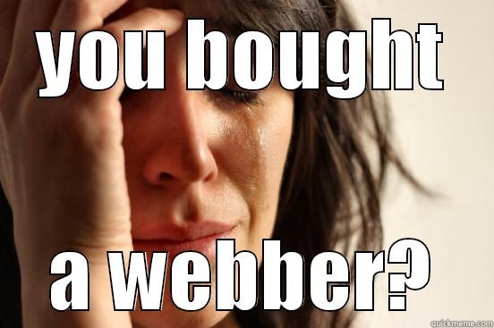 YOU BOUGHT A WEBBER? First World Problems