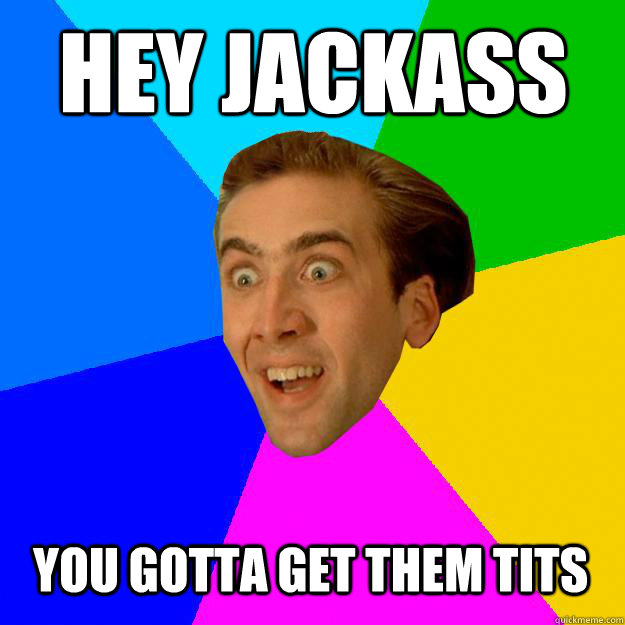 HEY JACKASS YOU GOTTA GET THEM TITS  Nicolas Cage