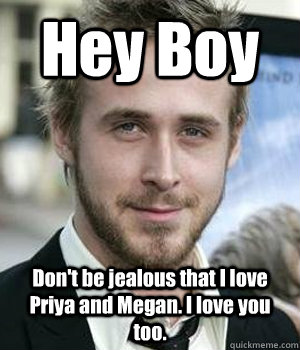 Hey Boy Don't be jealous that I love Priya and Megan. I love you too. - Hey Boy Don't be jealous that I love Priya and Megan. I love you too.  Misc