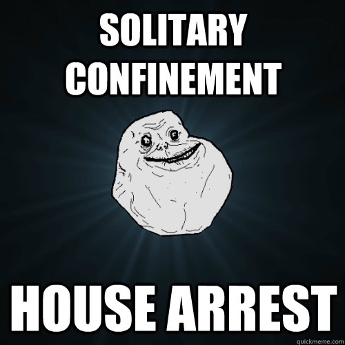 solitary confinement house arrest  Forever Alone