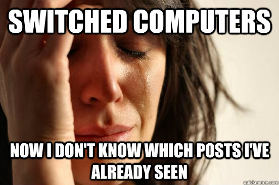 Switched computers now I don't know which posts I've already seen  First World Problems