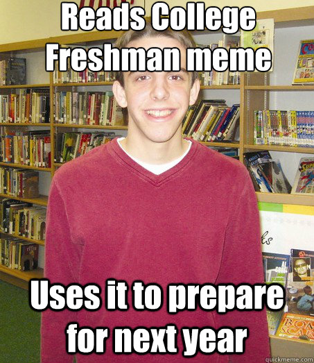 Reads College Freshman meme Uses it to prepare for next year  