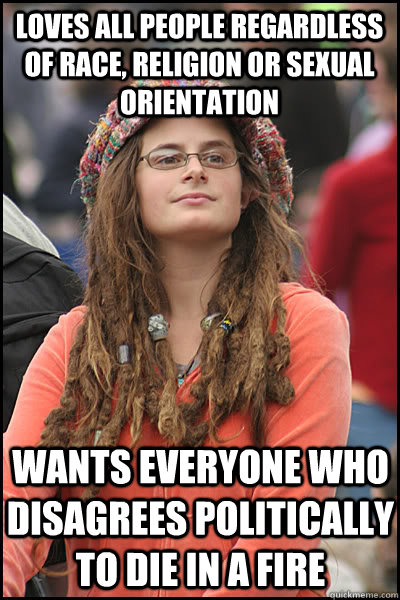 Loves all people regardless of race, religion or sexual orientation Wants everyone who disagrees politically to die in a fire  College Liberal