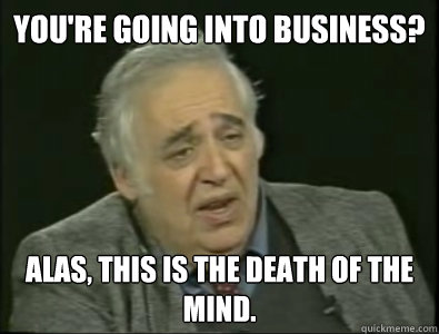 You're going into business? Alas, this is the death of the mind.   Frustrated Harold Bloom
