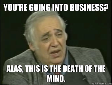 You're going into business? Alas, this is the death of the mind.   