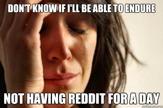 Don't know if i'll be able to endure not having reddit for a day  First World Problems