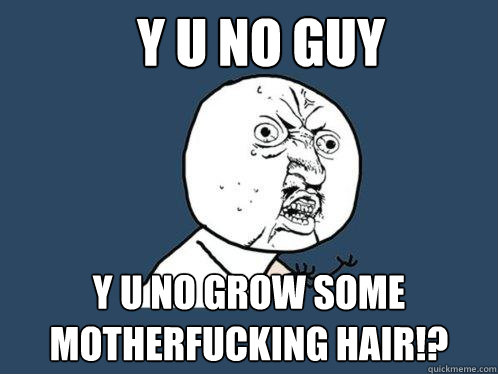 y u no guy y u no grow some motherfucking hair!?  Y U No