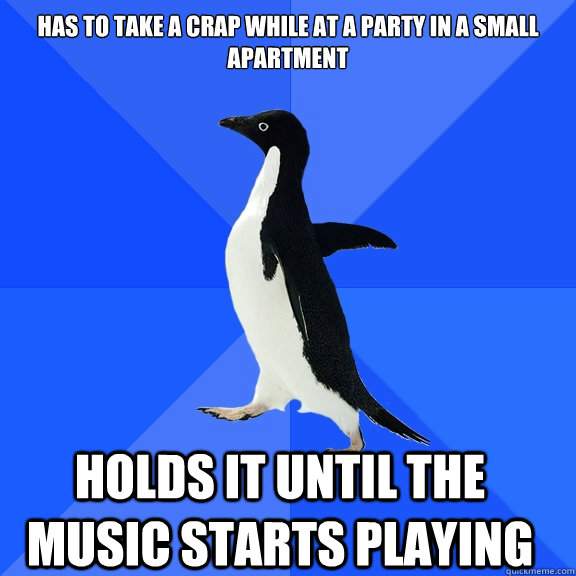 Has to take a crap while at a party in a small apartment holds it until the music starts playing    Socially Awkward Penguin