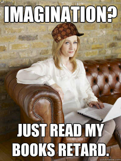 Imagination? Just read my books retard. - Imagination? Just read my books retard.  Scumbag JK Rowling