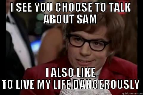 I SEE YOU CHOOSE TO TALK ABOUT SAM I ALSO LIKE TO LIVE MY LIFE DANGEROUSLY live dangerously 