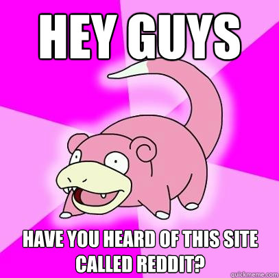 Hey guys have you heard of this site called reddit?  Slowpoke