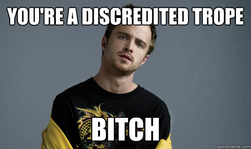 you're a discredited trope bitch  Jesse Pinkman Loves the word Bitch
