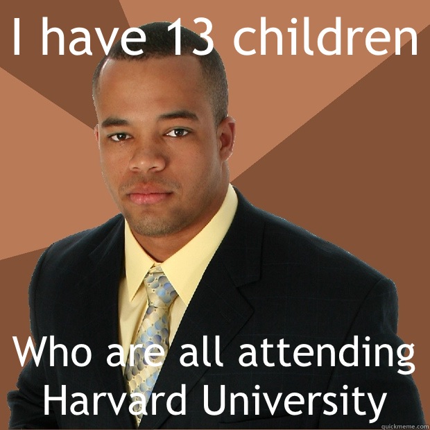I have 13 children Who are all attending Harvard University  Successful Black Man