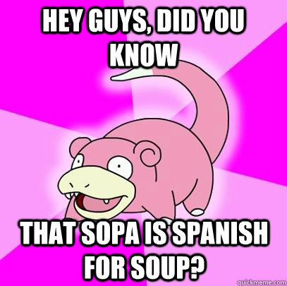 Hey guys, did you know That SOPA is Spanish for soup?  Slowpoke