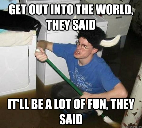 get out into the world, they said it'll be a lot of fun, they said  They said