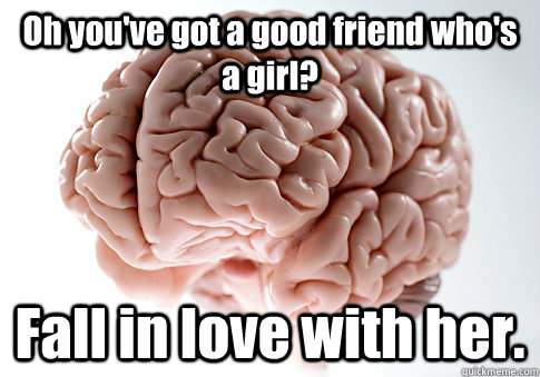 Oh you've got a good friend who's a girl? Fall in love with her. - Oh you've got a good friend who's a girl? Fall in love with her.  Scumbag Brain