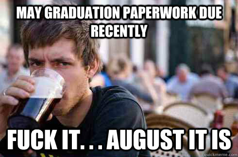 May Graduation Paperwork Due Recently Fuck it. . . August It Is  Lazy College Senior