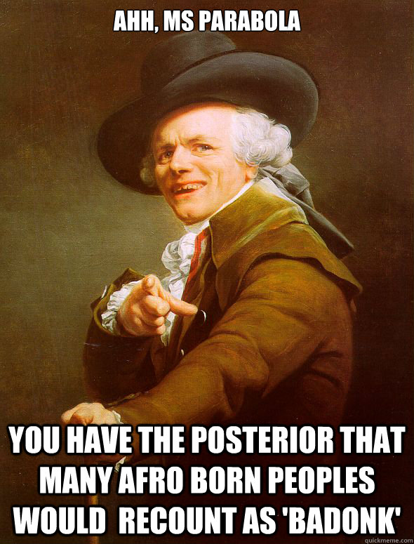 Ahh, Ms Parabola You have the posterior that many Afro born peoples would  recount as 'Badonk'  Joseph Ducreux