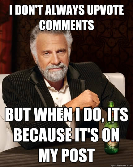 I don't always upvote comments But when I do, its because it's on my post   The Most Interesting Man In The World
