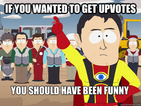 if you wanted to get upvotes 
you should have been funny  Captain Hindsight