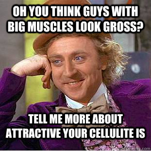 oh you think guys with big muscles look gross? Tell me more about attractive your cellulite is - oh you think guys with big muscles look gross? Tell me more about attractive your cellulite is  Condescending Wonka