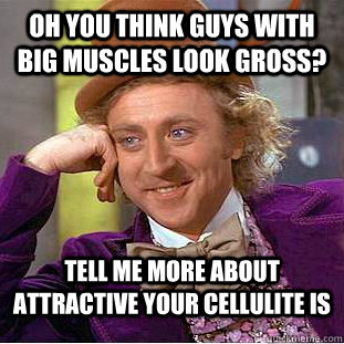 oh you think guys with big muscles look gross? Tell me more about attractive your cellulite is  Condescending Wonka