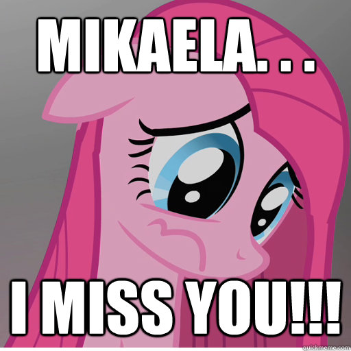 Mikaela. . . I miss you!!!  Sad Pinkie Pie