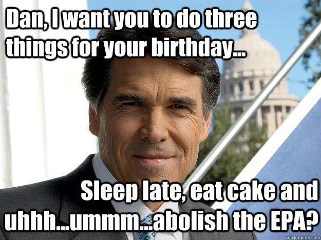 Dan, I want you to do three things for your birthday... Sleep late, eat cake and uhhh...ummm...abolish the EPA?  Rick perry