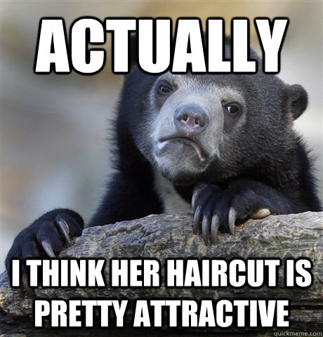 Actually I think her haircut is pretty attractive  Confession Bear