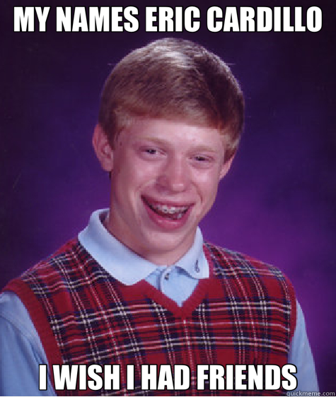 MY NAMES ERIC CARDILLO I WISH I HAD FRIENDS  Bad Luck Brian