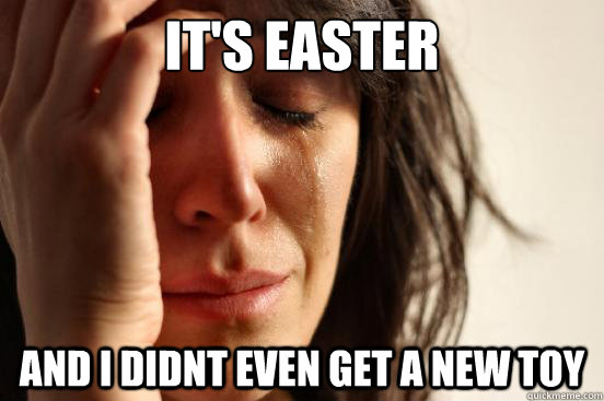 It's easter And I didnt even get a new toy  First World Problems