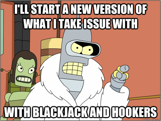 I'll start a new version of what I take issue with with blackjack and hookers  BENDER STATE MEET