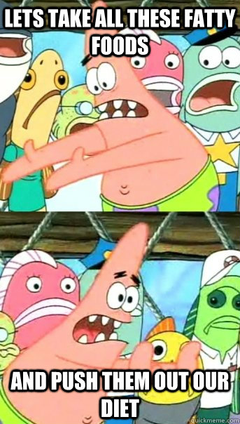 Lets take all these fatty foods and push them out our diet  Push it somewhere else Patrick