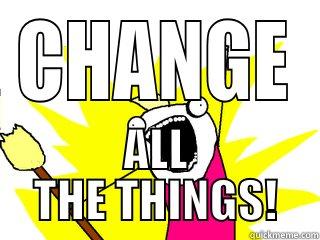 CHANGE ALL THE THINGS! All The Things