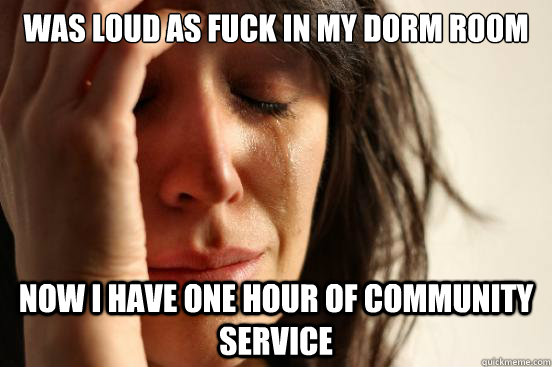 Was loud as fuck in my dorm room Now I have one hour of community service  First World Problems